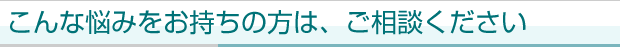 こんなお悩みの方はご相談ください